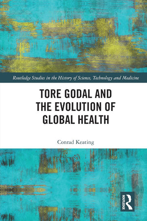Tore Godal and the Evolution of Global Health (Routledge Studies in the History of Science, Technology and Medicine)