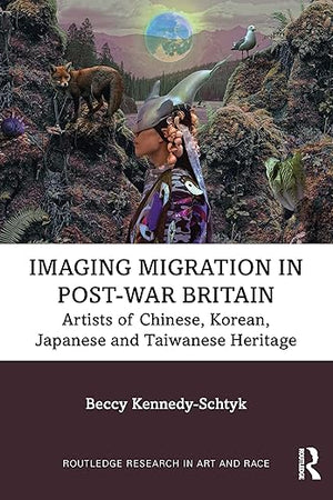 Imaging Migration in Post-War Britain: Artists of Chinese, Korean, Japanese and Taiwanese Heritage (Routledge Research in Art and Race)