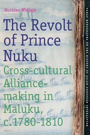 The Revolt of Prince Nuku: Cross-cultural Alliance-making in Maluku, c.1780-1810 (TANAP Monographs on the History of Asian-European Interaction, 12)