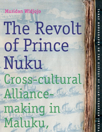 The Revolt of Prince Nuku: Cross-cultural Alliance-making in Maluku, c.1780-1810 (TANAP Monographs on the History of Asian-European Interaction, 12)