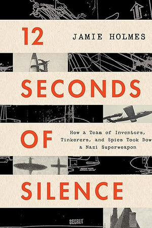 12 Seconds of Silence: How a Team of Inventors, Tinkerers, and Spies Took Down a Nazi Superweapon