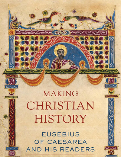 Making Christian History: Eusebius of Caesarea and His Readers (Christianity in Late Antiquity) (Volume 11)