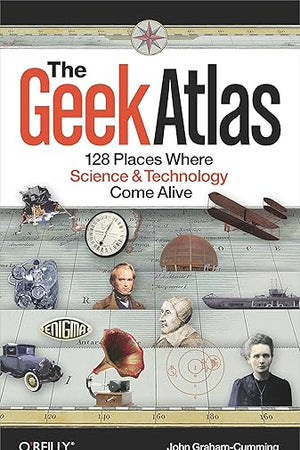 The Geek Atlas: 128 Places Where Science and Technology Come Alive