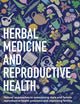 Herbal Medicine and Reproductive Health: Natural approaches to understanding and overcoming reproductive health problems, and improving fertility