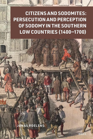 Citizens and Sodomites: Persecution and Perception of Sodomy in the Southern Low Countries (1400–1700) (Crime and City in History, 6)