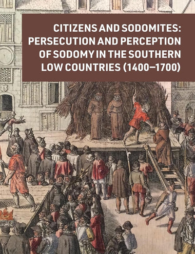 Citizens and Sodomites: Persecution and Perception of Sodomy in the Southern Low Countries (1400–1700) (Crime and City in History, 6)