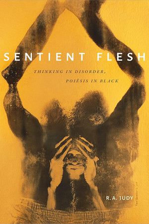 Sentient Flesh: Thinking in Disorder, Poiesis in Black (Black Outdoors: Innovations in the Poetics of Study)