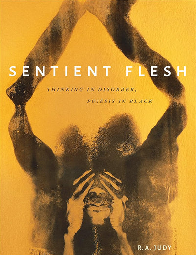 Sentient Flesh: Thinking in Disorder, Poiesis in Black (Black Outdoors: Innovations in the Poetics of Study)