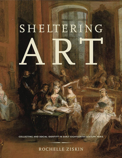 Sheltering Art: Collecting and Social Identity in Early Eighteenth-Century Paris